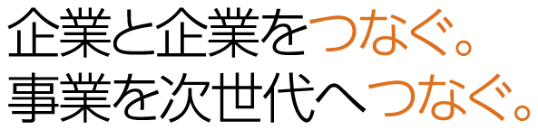 企業と企業をつなぐ。事業を次世代へつなぐ。